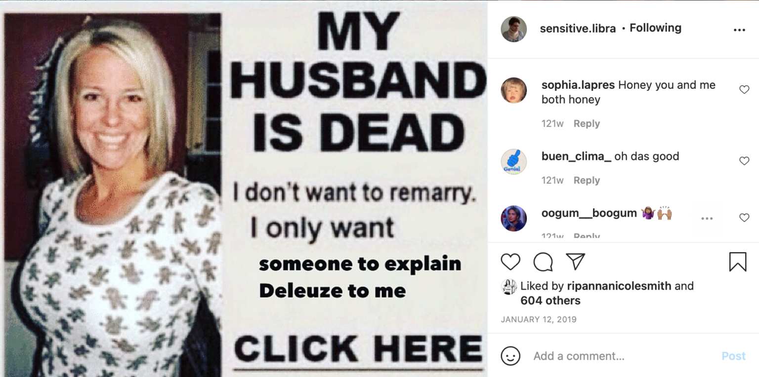 Figure 9: This “My husband is dead” meme is based on the absurd assumption that this woman would even read Deleuze. It is classist and disrespectful against sex workers since the original image is an ad for an online service. So, this meme addresses people who need someone to explain Deleuze to them and criticize the academic elite while at the same time is looking down on people like the woman in the picture. The writer and curator Legacy Russel explores the problematic implications of memetic material that portraits black bodies. Her research BLACK MEME [15] teaches us to be aware of the background of the source images. Source: https://www.instagram.com/p/Bsi9fjvhsln/