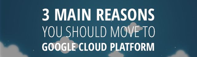 3 Main Reasons You Should Move to Google Cloud Platform