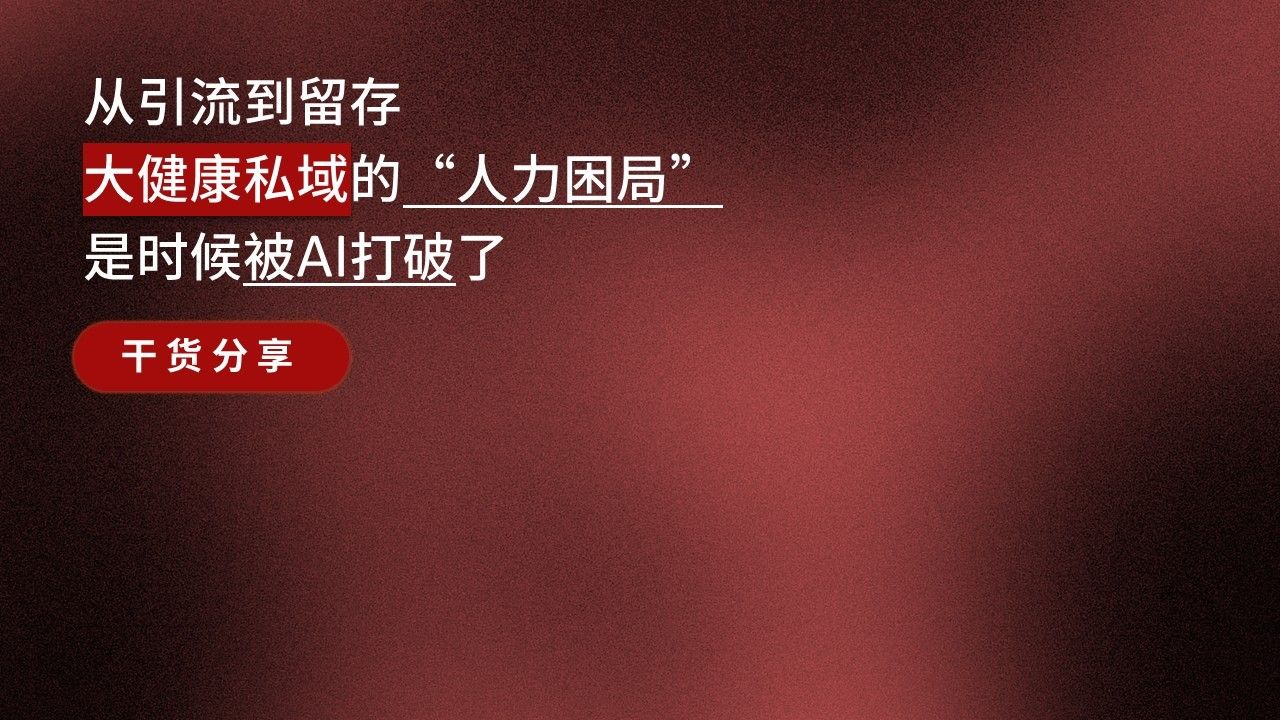 「干货分享」从引流到留存，大健康私域的“人力困局”，是时候被AI打破了