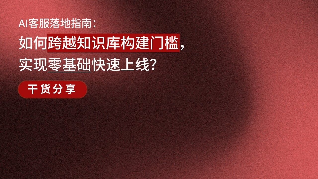 「干货分享」AI客服落地指南：如何跨越知识库构建门槛，实现零基础快速上线？