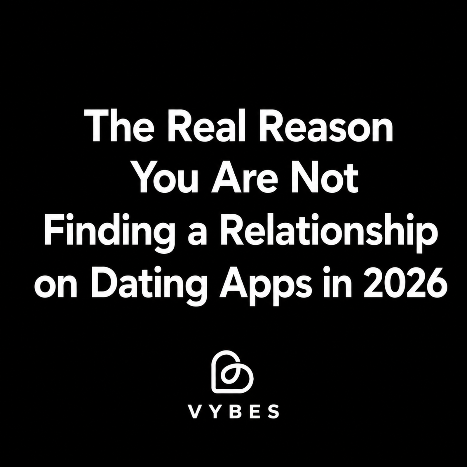 Black background with white text: The Real Reason You Are Not Finding a Relationship on Dating Apps in 2026