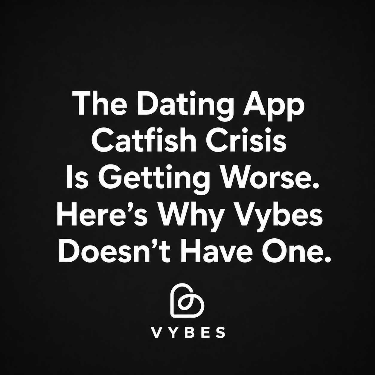Black background with white text: The Dating App Catfish Crisis Is Getting Worse. Here's Why Vybes Doesn't Have One.