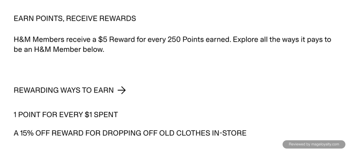 Earn points, receive rewards: H&M members receive a $5 Reward for every 250 points earned. Rewarding ways to earn are 1 point for every $1 spent and a 15% off reward for dropping off old clothes in store