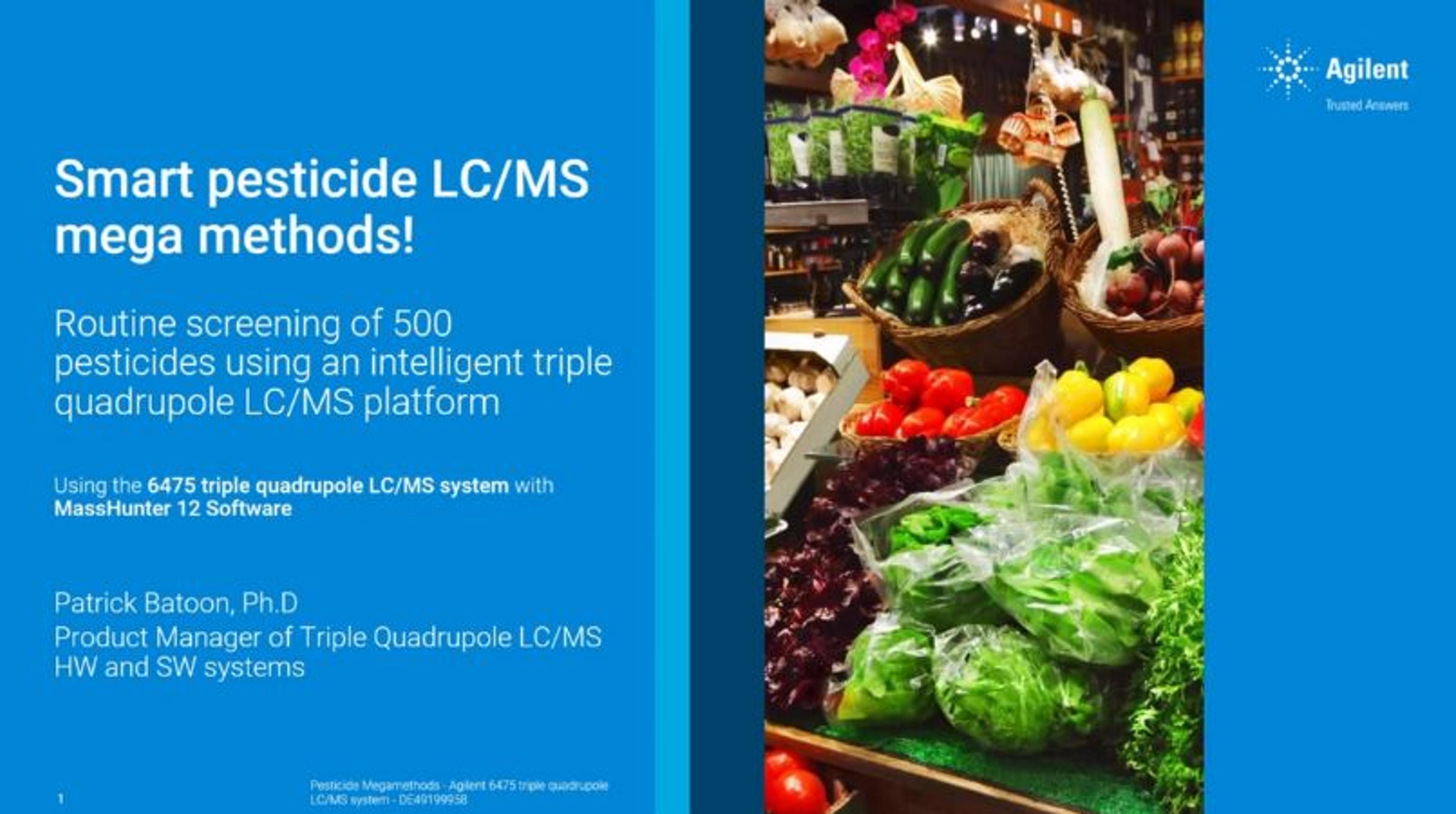 Smart pesticide LC/MS megamethods! Routine screening of 500 pesticides using an intelligent triple quadrupole LC/MS platform Smart pesticide LC/MS megamethods! Routine screening of 500 pesticides using an intelligent triple quadrupole LC/MS platform