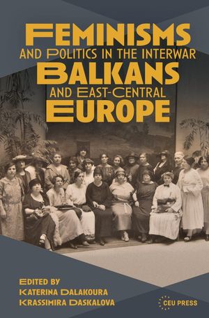 Feminisms and Politics in the Interwar Balkans and East-Central Europe