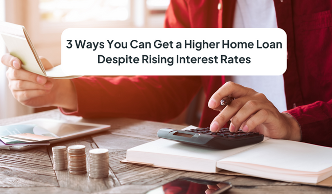 3 Ways to Get a Higher Home Loan Amid Increasing Interest Rates