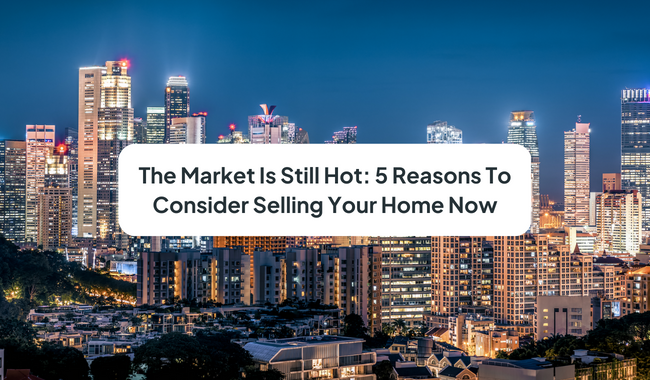 The Market Is Still Hot: 5 Reasons To Consider Selling Your Home Now