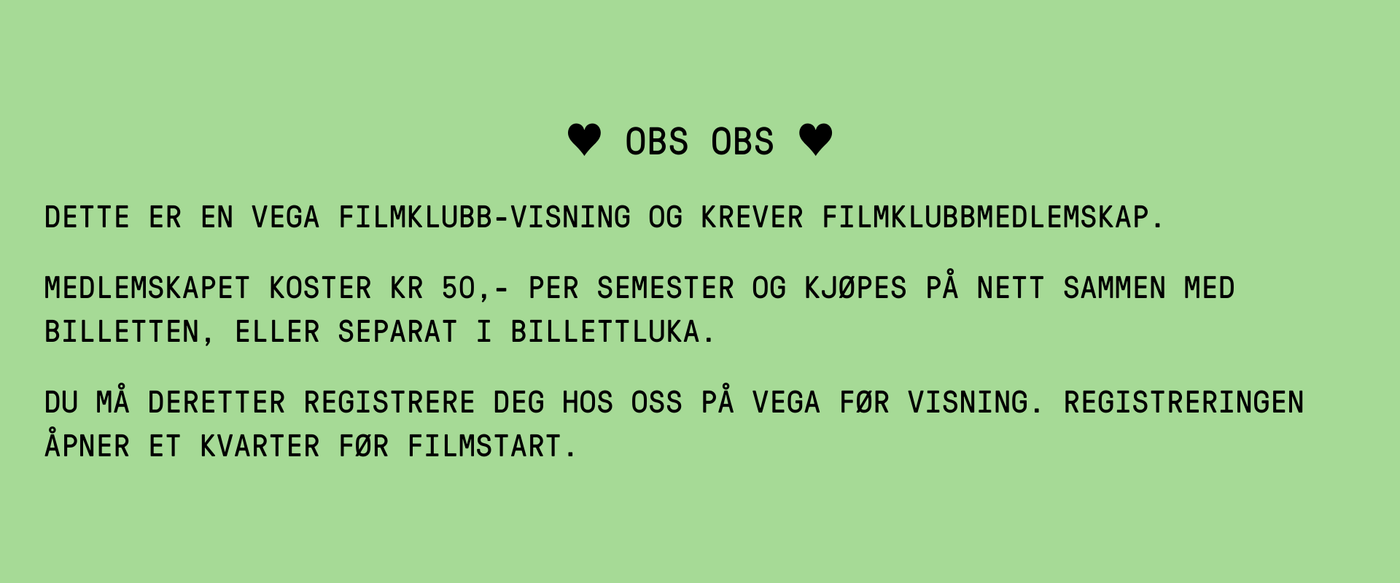 ♥ OBS OBS ♥ DETTE ER EN VEGA FILMKLUBB-VISNING OG KREVER FILMKLUBBMEDLEMSKAP. MEDLEMSKAPET KOSTER KR 50,- PER SEMESTER OG KJØPES PÅ NETT SAMMEN MED BILLETTEN, ELLER SEPARAT I BILLETTLUKA. DU MÅ DERETTER REGISTRERE DEG HOS OSS PÅ VEGA FØR VISNING. REGISTRERINGEN ÅPNER ET KVARTER FØR FILMSTART.