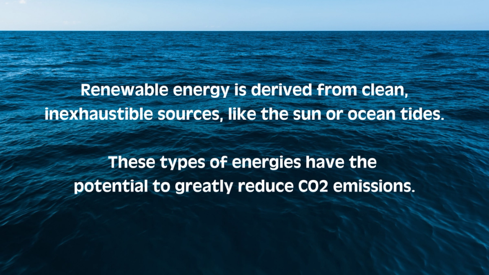 Renewable energy is derived from clean, inexhaustible sources, like the sun or ocean tides.  These types of energies have the  potential to greatly reduce CO2 emissions.