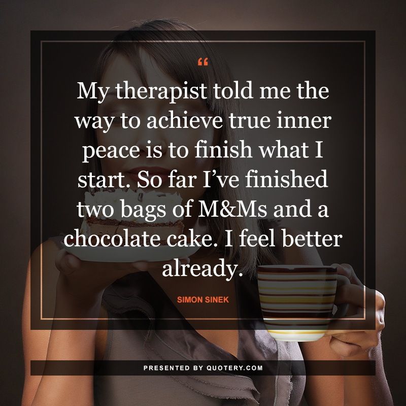 My therapist told me the way to achieve true inner peace is to finish what I start. So far I've finished two bags of M&Ms and a chocolate cake. I feel better already. - Image 1