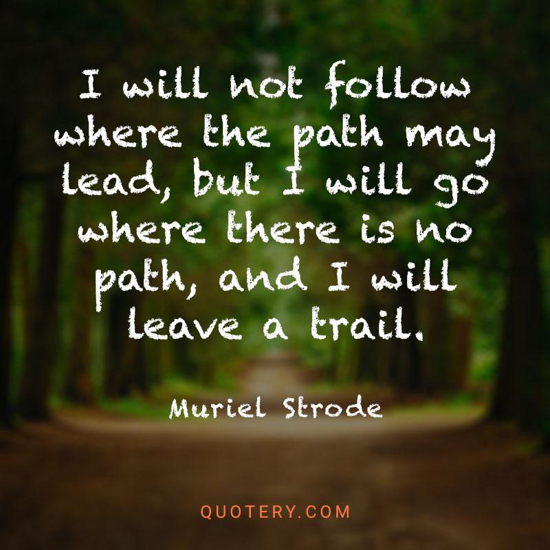 I will not follow where the path may lead, but I will go where there is no path, and I will leave a trail. - Image 1