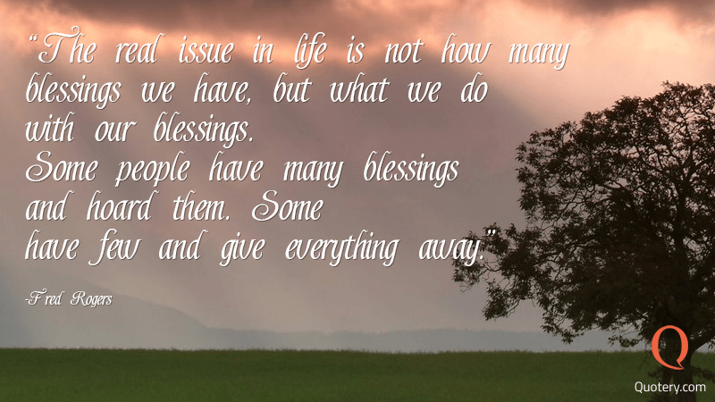 The real issue in life is not how many blessings we have, but what we do with our blessings. Some people have many blessings and hoard them. Some have few and give everything away. - Image 1