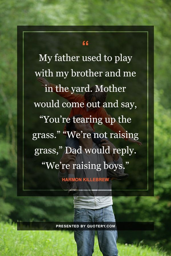 My father used to play with my brother and me in the yard. Mother would come out and say, "You're tearing up the grass." "We're not raising grass," Dad would reply. "We're raising boys." - Image 1