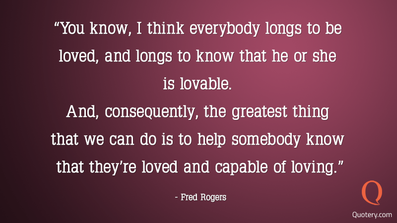 You know, I think everybody longs to be loved, and longs to know that he or she is lovable. And, consequently, the greatest thing that we can do is to help somebody know that they’re loved and capable of loving. - Image 1