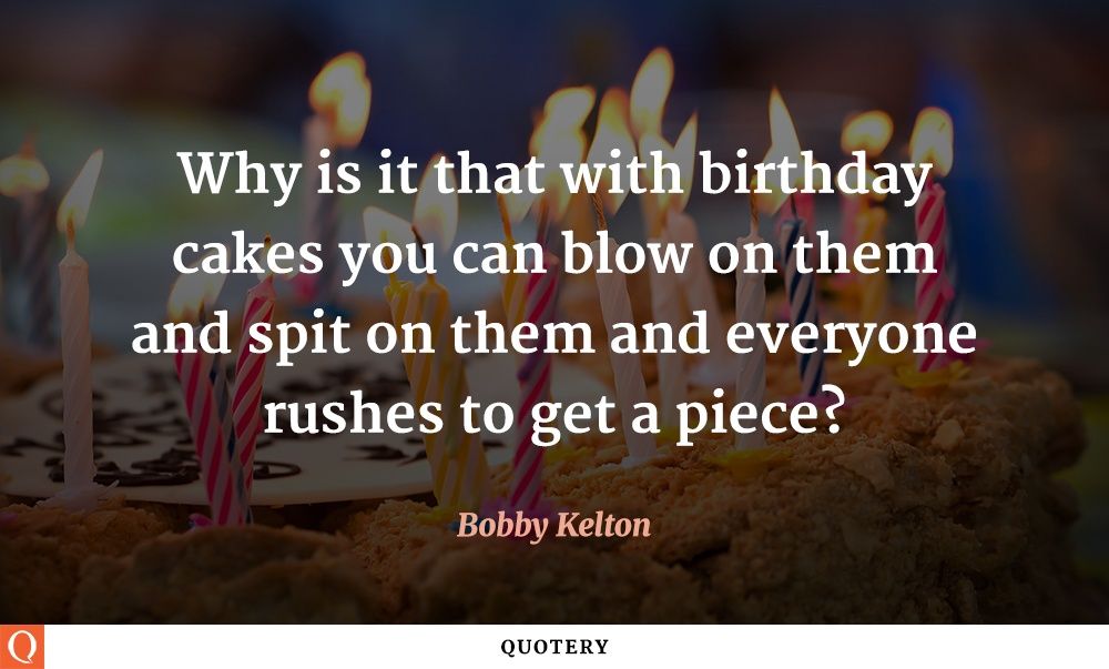 Why is it that with birthday cakes you can blow on them and spit on them and everyone rushes to get a piece? - Image 1