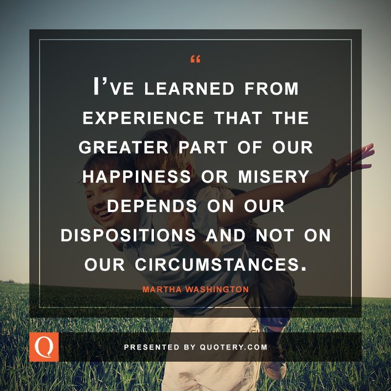 I’ve learned from experience that the greater part of our happiness or misery depends on our dispositions and not on our circumstances. - Image 1