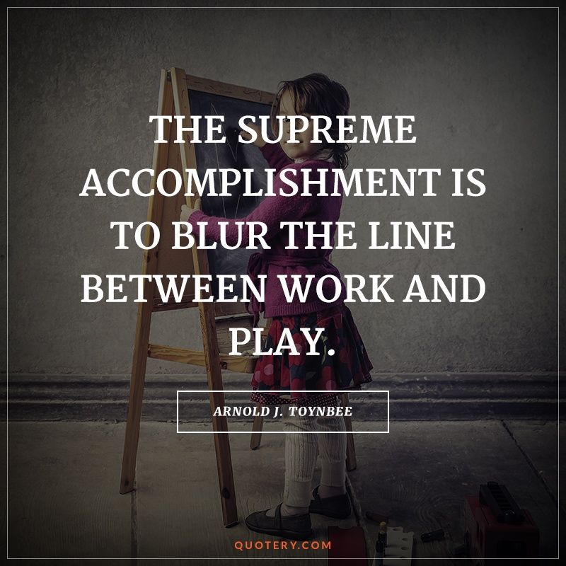 The supreme accomplishment is to blur the line between work and play. - Image 1