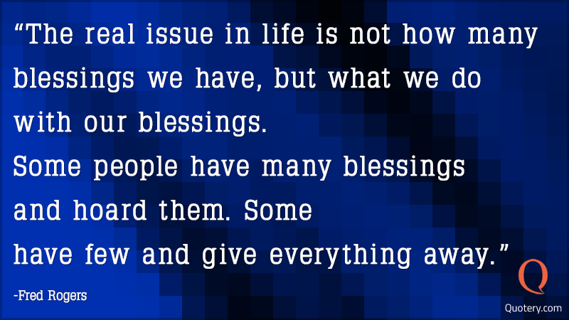 The real issue in life is not how many blessings we have, but what we do with our blessings. Some people have many blessings and hoard them. Some have few and give everything away. - Image 2