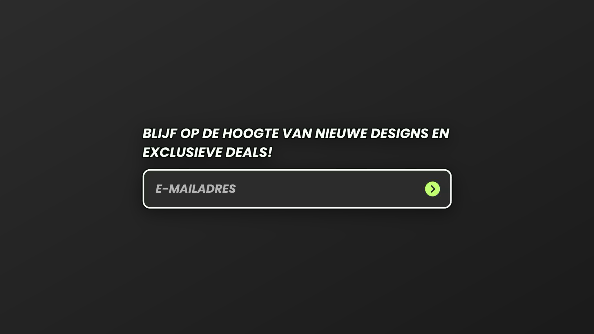 Aanmeldveld voor een nieuwsbrief met de tekst 'Blijf op de hoogte van nieuwe designs en exclusieve deals!'