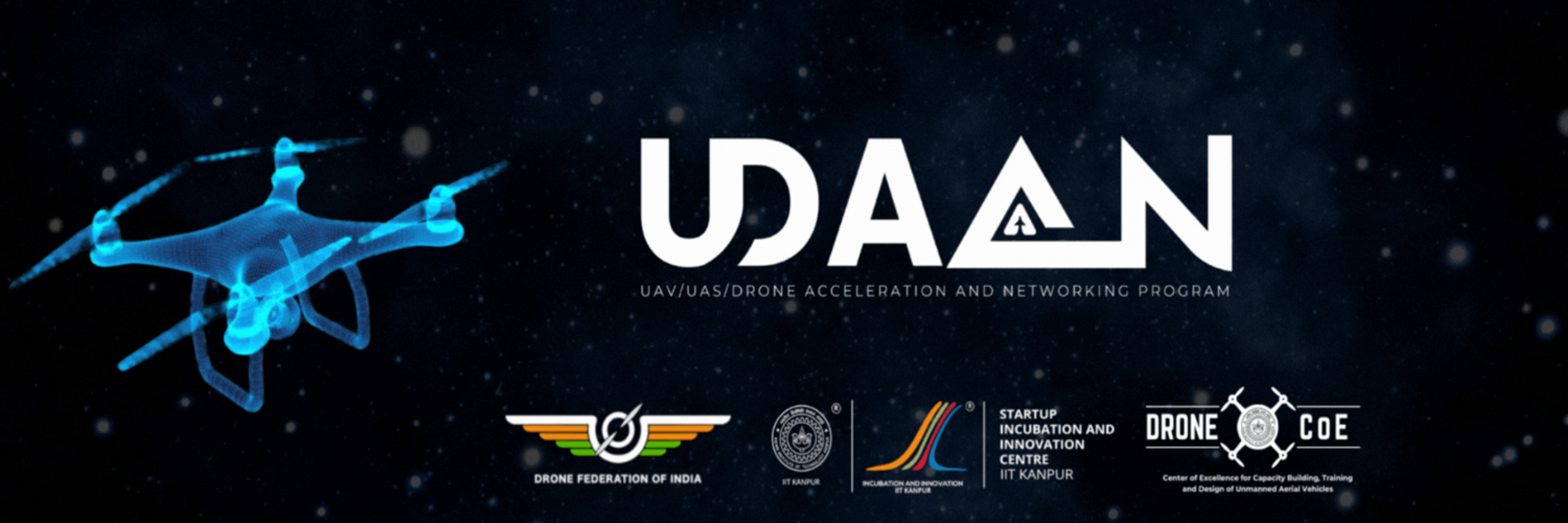 The image is a promotional banner for the UDAAN program, which stands for UAV/UAS/Drone Acceleration and Networking. It features a central graphic of a glowing, blue holographic drone set against a dark, starry sky background. On the right, the program name "UDAAN" is prominently displayed in large white letters. Below the program name, various logos are arranged, representing the program's key partners and supporters: the Drone Federation of India, IIT Kanpur, the Startup Incubation and Innovation Centre at IIT Kanpur, and the Centre of Excellence for Capacity Building, Training, and Design of Unmanned Aerial Vehicles. This banner effectively communicates the technological and collaborative essence of the UDAAN program.