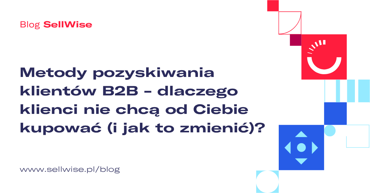 Metody pozyskiwania klientów B2B - dlaczego klienci nie chcą od Ciebie kupować (i jak to zmienić)?