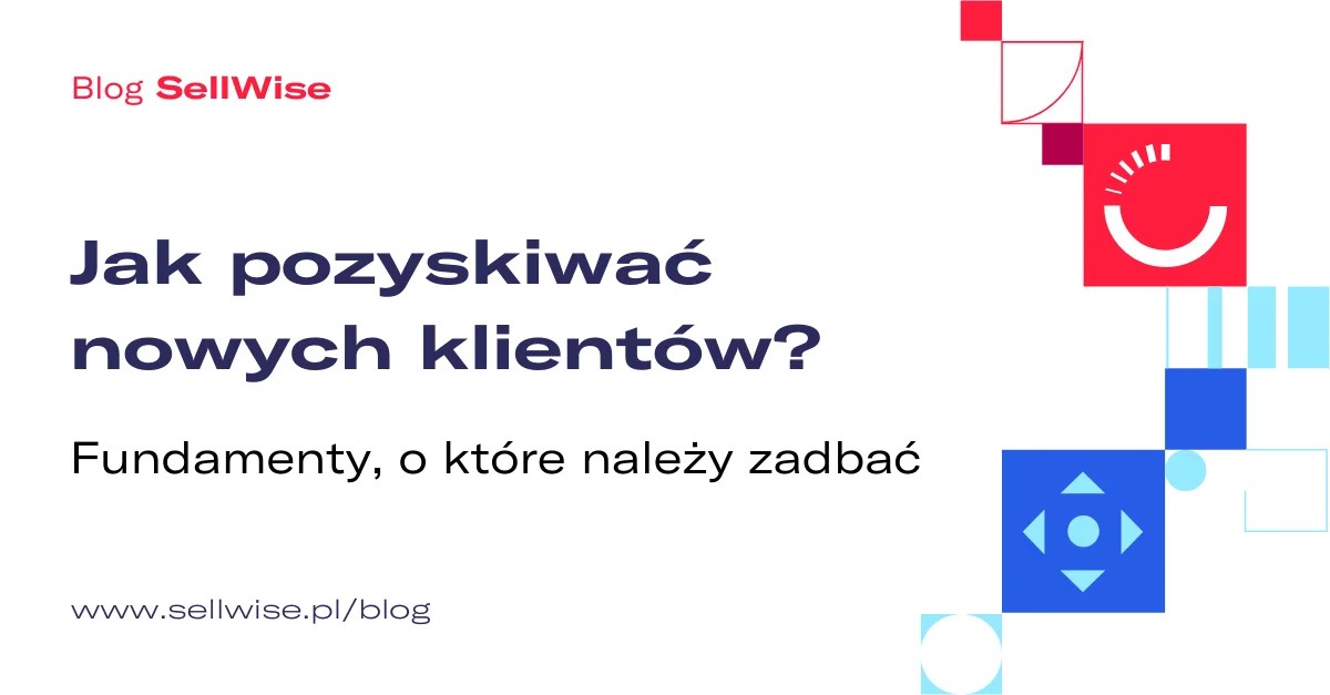 Jak pozyskiwać nowych klientów? Fundamenty, o które należy zadbać