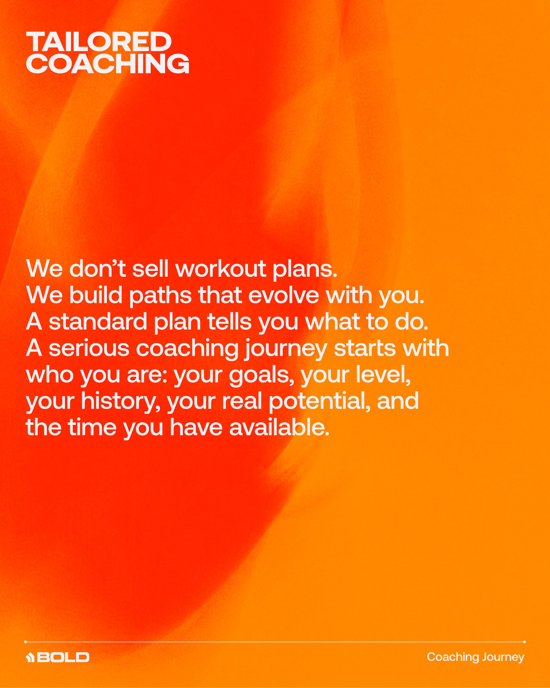 Orange flat visual titled Tailored Coaching, with the copy: We don't sell workout plans. We build paths that evolve with you. A standard plan tells you what to do. A serious coaching journey starts with who you are: your goals, your level, your history, your real potential, and the time you have available. BOLD mark and Coaching Journey in the footer.