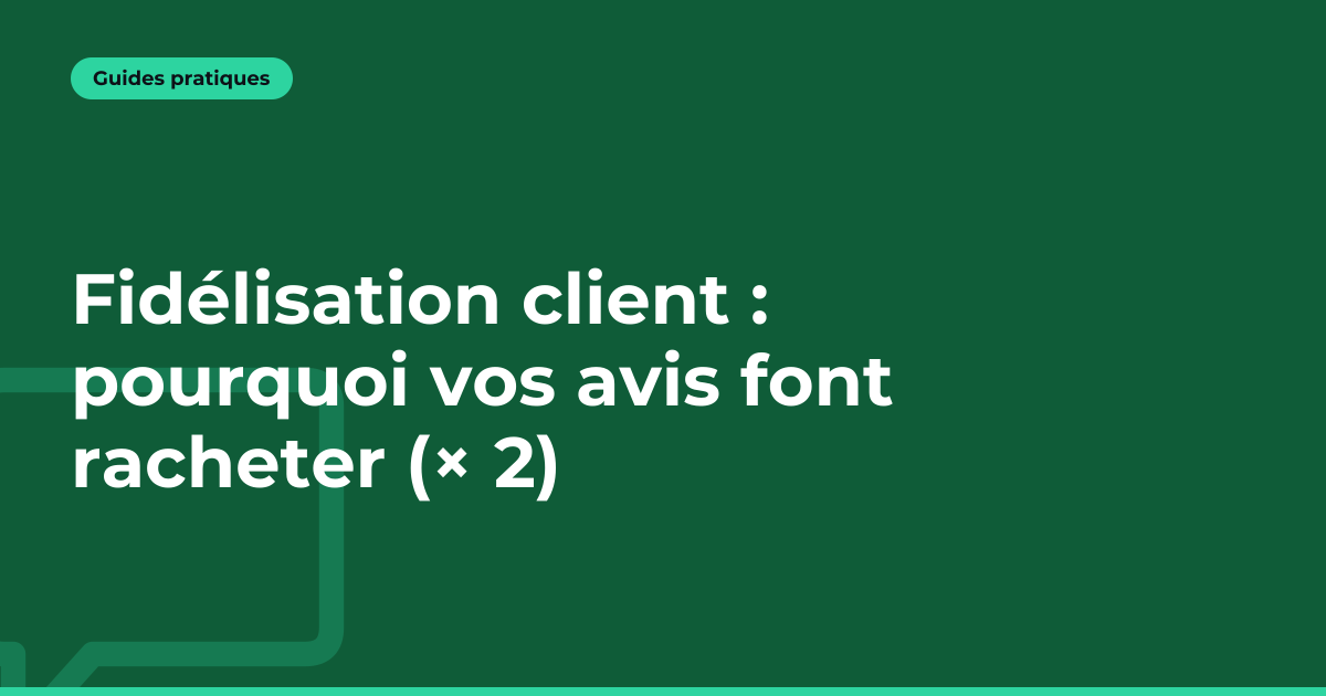 Fidélisation client : pourquoi vos avis font racheter (× 2)