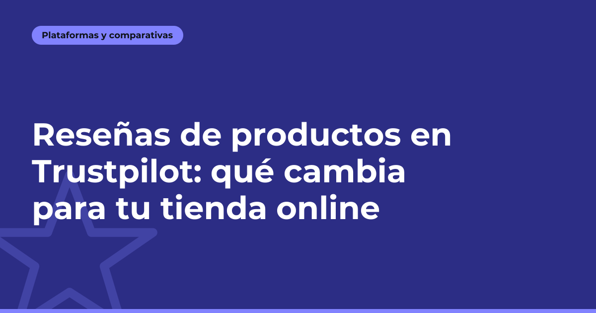 Reseñas de productos en Trustpilot: qué cambia para tu tienda online