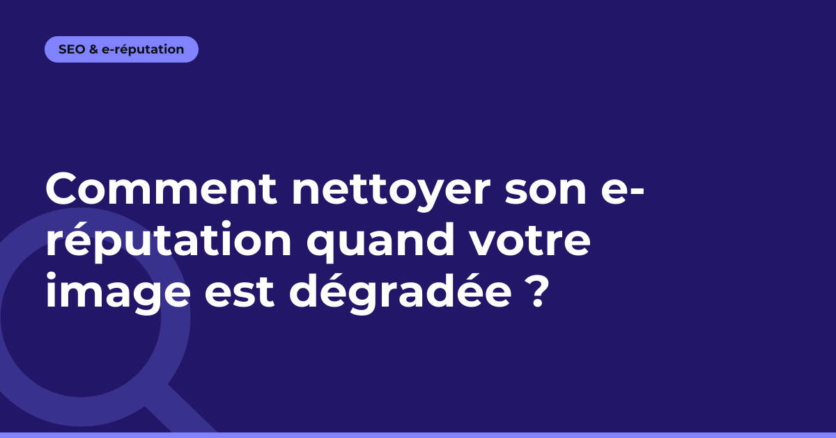 Comment nettoyer son e-réputation quand votre image est dégradée ?