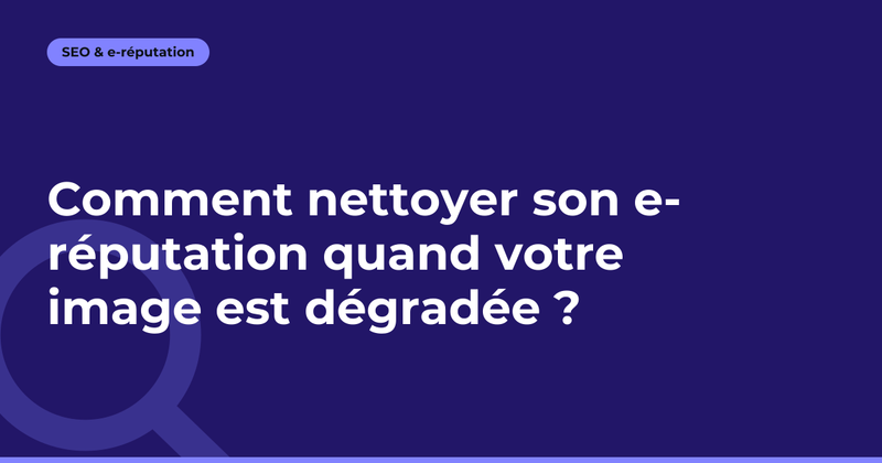 Comment nettoyer son e-réputation quand votre image est dégradée ?