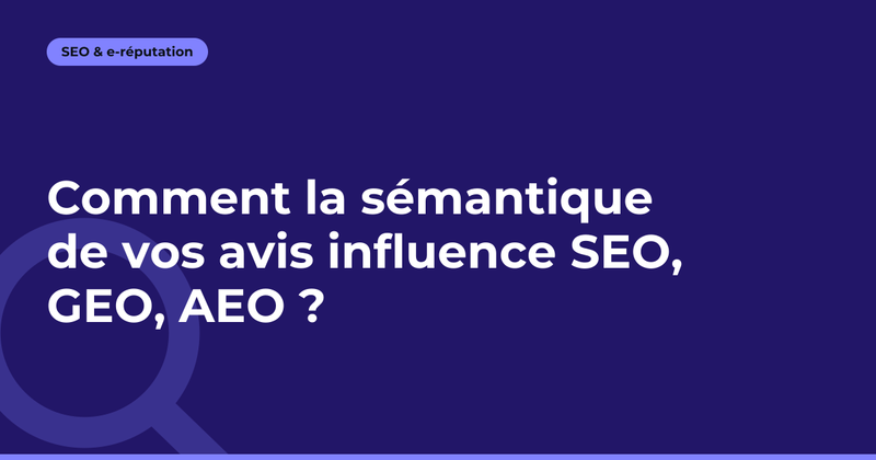 Comment la sémantique de vos avis influence SEO, GEO, AEO ?
