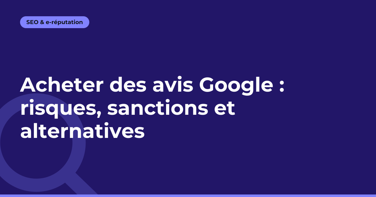 Acheter des avis Google : risques, sanctions et alternatives