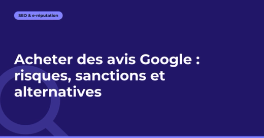 Acheter des avis Google : risques, sanctions et alternatives