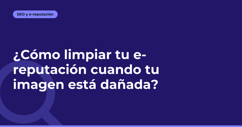 ¿Cómo limpiar tu e-reputación cuando tu imagen está dañada?