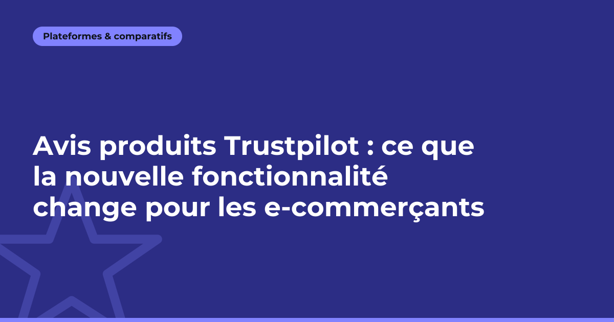 Avis produits Trustpilot : ce que la nouvelle fonctionnalité change pour les e-commerçants