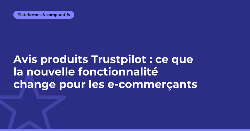 Avis produits Trustpilot : ce que la nouvelle fonctionnalité change pour les e-commerçants