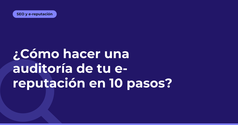 ¿Cómo hacer una auditoría de tu e-reputación en 10 pasos?