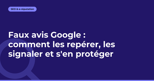 Faux avis Google : comment les repérer, les signaler et s'en protéger