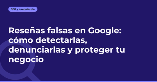Reseñas falsas en Google: cómo detectarlas, denunciarlas y proteger tu negocio