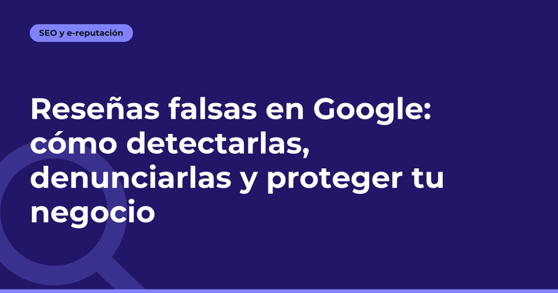 Reseñas falsas en Google: cómo detectarlas, denunciarlas y proteger tu negocio