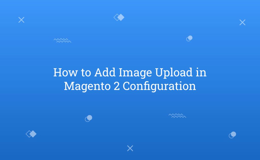 How to Add Image Upload in Magento 2 Configuration