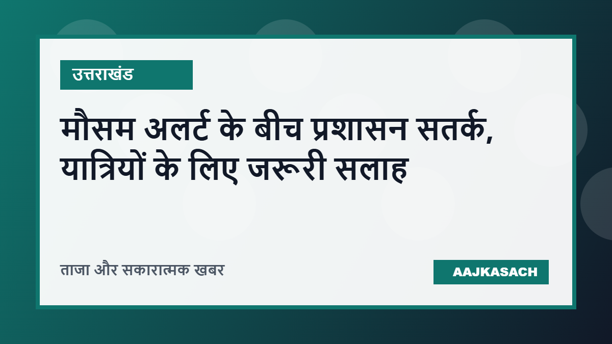 उत्तराखंड में मौसम अलर्ट के बीच प्रशासन सतर्क, यात्रियों और स्थानीय लोगों के लिए जारी की गई जरूरी सलाह