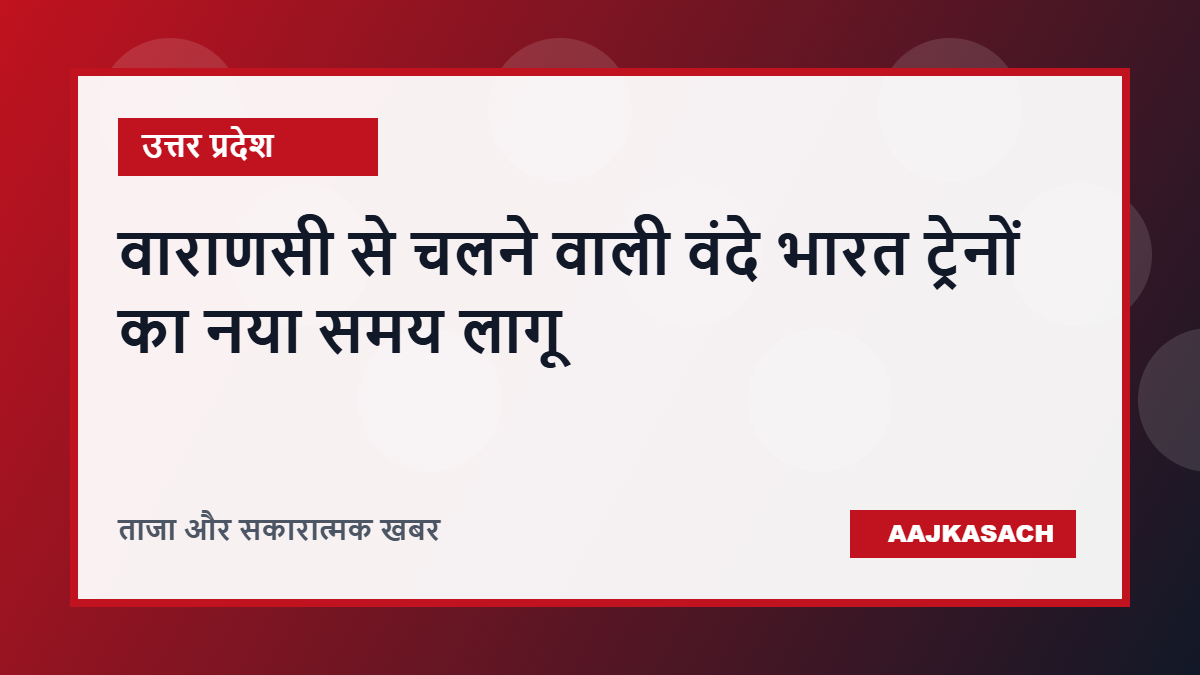 वाराणसी से चलने वाली वंदे भारत ट्रेनों का नया समय लागू, यात्रियों को मिलेगी बेहतर सुविधा