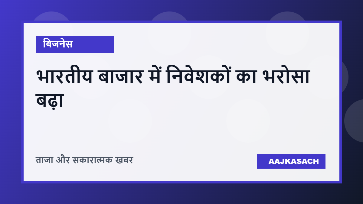 भारतीय बाजार में विकास की उम्मीदों से निवेशकों का भरोसा बढ़ा, घरेलू अर्थव्यवस्था को मिला सकारात्मक संकेत