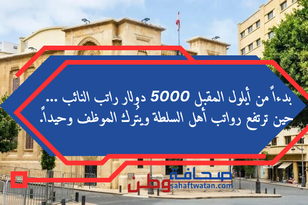 بدءاً من أيلول المقبل 5000 دولار راتب النائب ... حين ترتفع رواتب أهل السلطة ويُترك الموظف وحيداً.