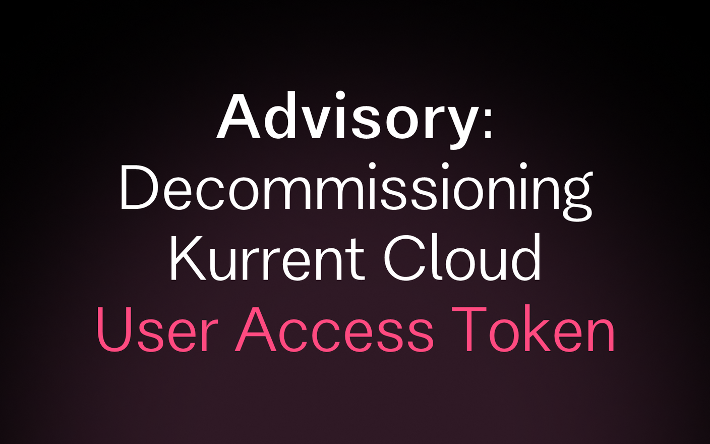 Advisory: Decommissioning Kurrent Cloud User Access Tokens