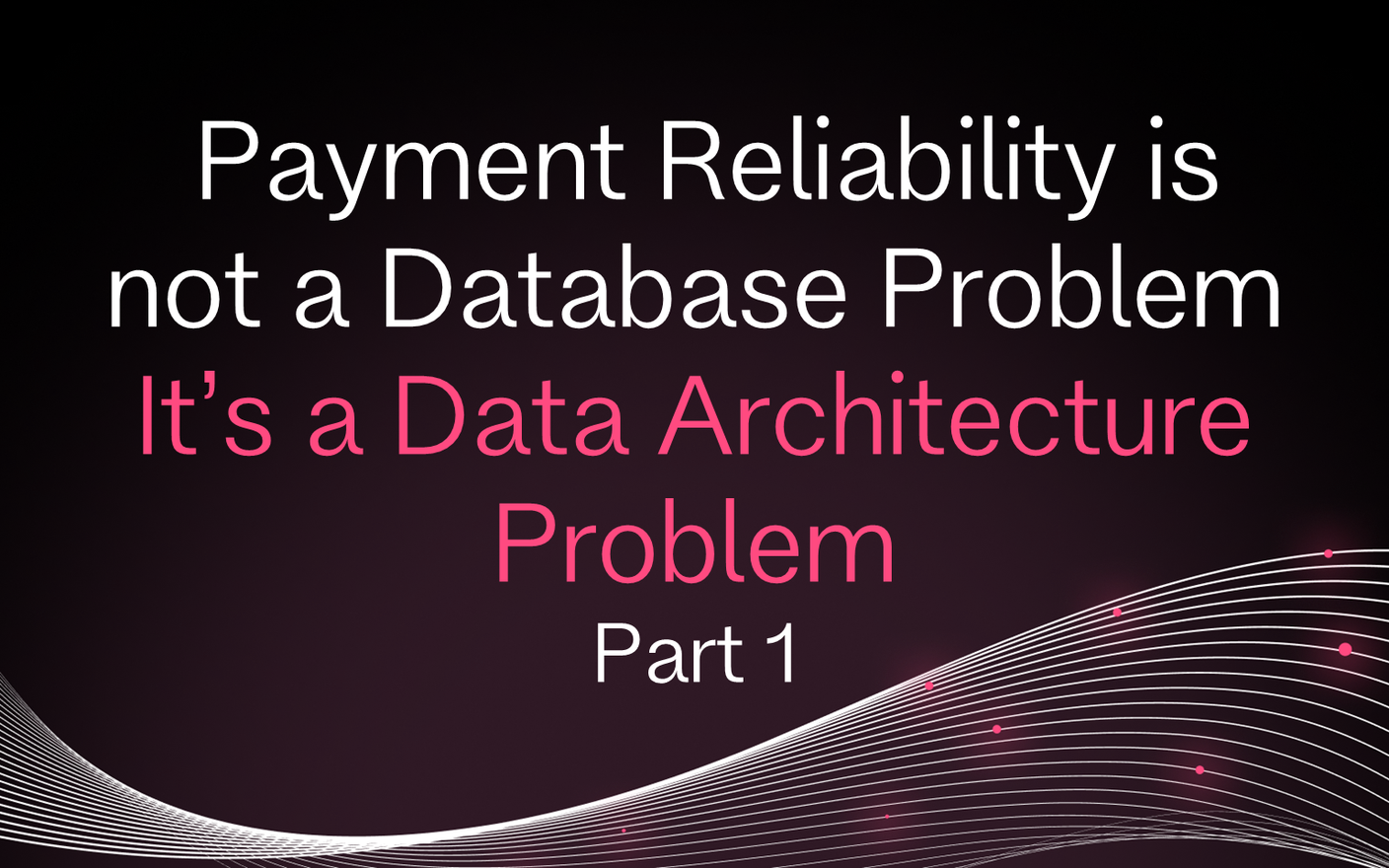 Payments Reliability Is Not a Database Problem. It's a Data Architecture Problem Part 1