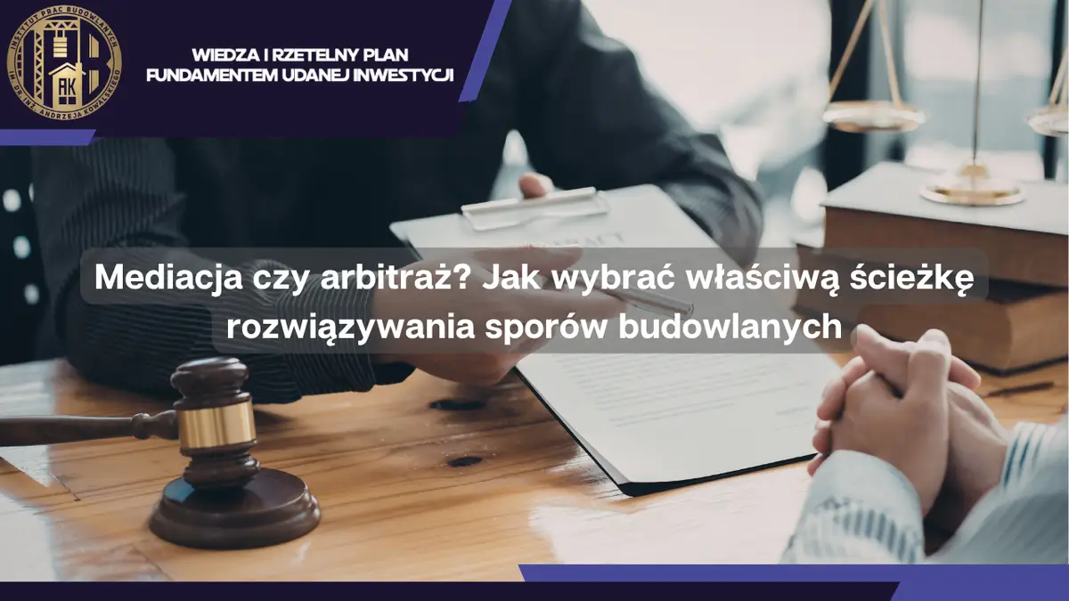 Mediacja czy arbitraż, czyli jak wybrać właściwą ścieżkę rozwiązywania sporów budowlanych?