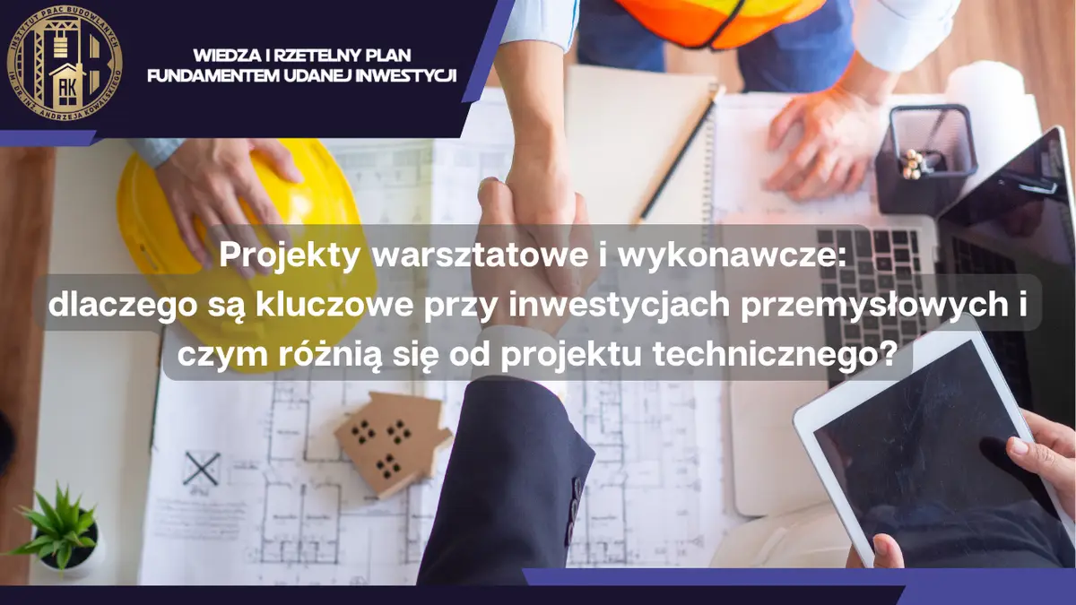 Projekty warsztatowe i wykonawcze: dlaczego są kluczowe przy inwestycjach przemysłowych i czym różnią się od projektu technicznego?